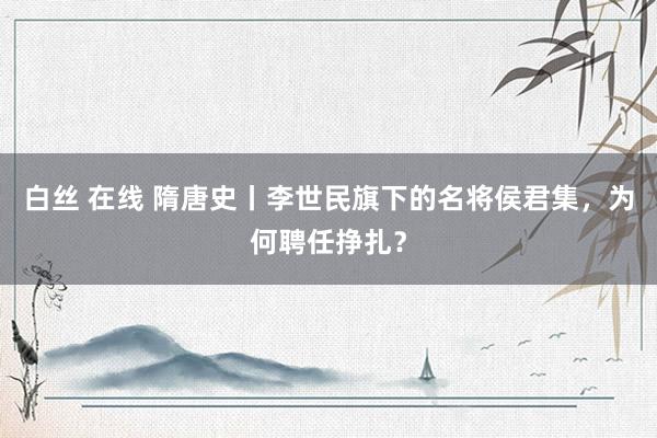 白丝 在线 隋唐史丨李世民旗下的名将侯君集，为何聘任挣扎？