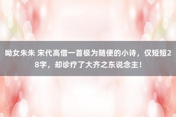 呦女朱朱 宋代高僧一首极为随便的小诗，仅短短28字，却诊疗了大齐之东说念主！