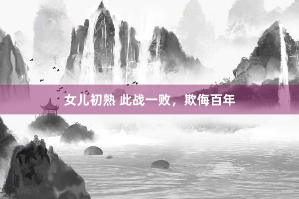 女儿初熟 此战一败，欺侮百年
