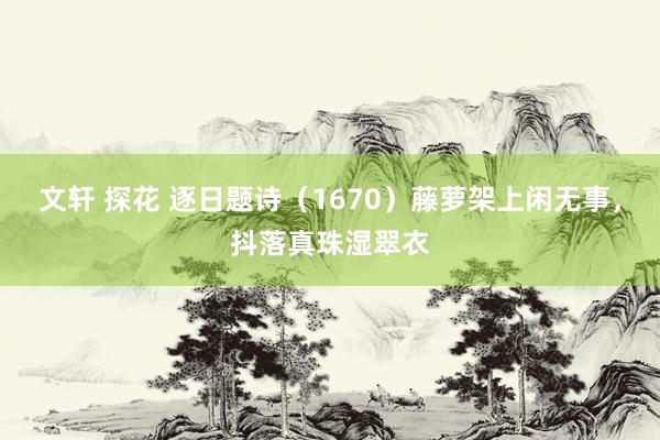 文轩 探花 逐日题诗（1670）藤萝架上闲无事，抖落真珠湿翠衣