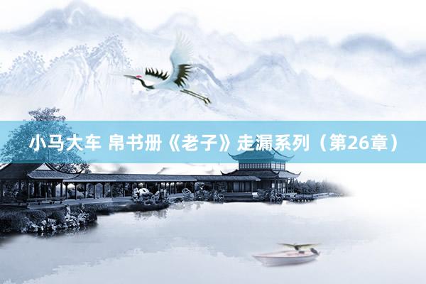 小马大车 帛书册《老子》走漏系列（第26章）