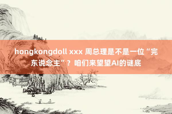 hongkongdoll xxx 周总理是不是一位“完东说念主”？咱们来望望AI的谜底