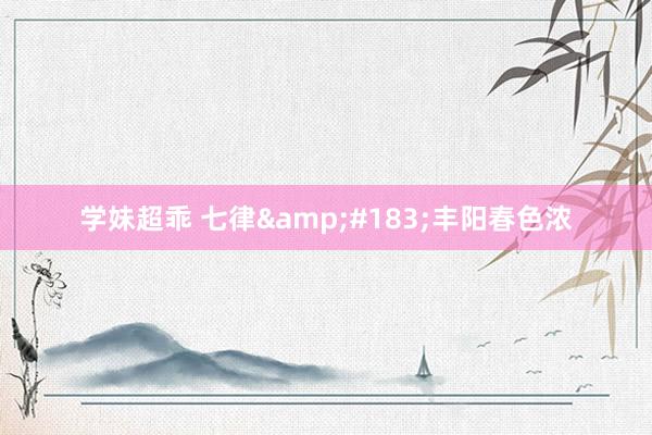 学妹超乖 七律&#183;丰阳春色浓