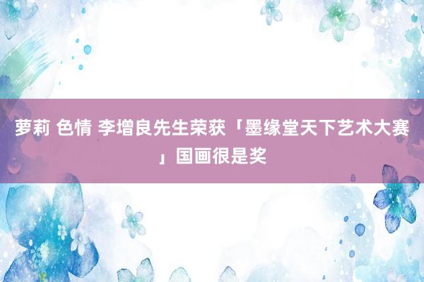 萝莉 色情 李增良先生荣获「墨缘堂天下艺术大赛」国画很是奖