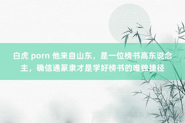 白虎 porn 他来自山东，是一位榜书高东说念主，确信通篆隶才是学好榜书的唯独捷径