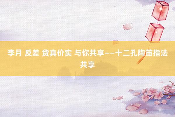 李月 反差 货真价实 与你共享——十二孔陶笛指法共享