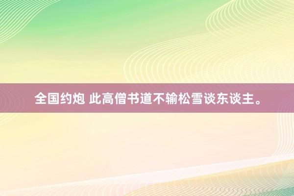 全国约炮 此高僧书道不输松雪谈东谈主。