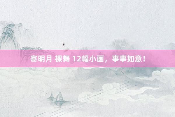 寄明月 裸舞 12幅小画，事事如意！