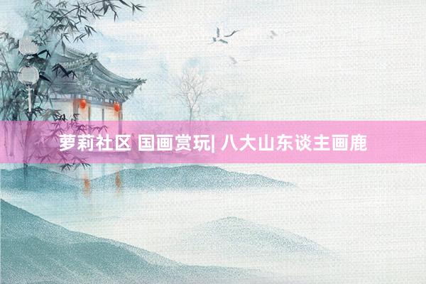 萝莉社区 国画赏玩| 八大山东谈主画鹿