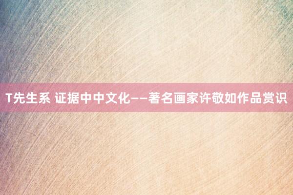 T先生系 证据中中文化——著名画家许敬如作品赏识