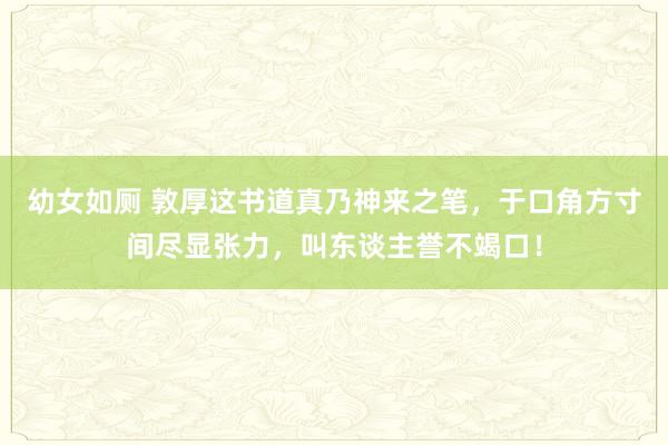 幼女如厕 敦厚这书道真乃神来之笔，于口角方寸间尽显张力，叫东谈主誉不竭口！