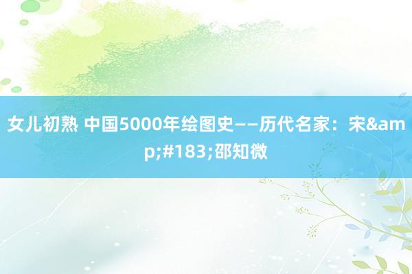 女儿初熟 中国5000年绘图史——历代名家：宋&#183;邵知微