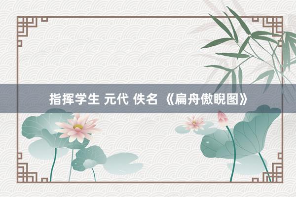 指挥学生 元代 佚名 《扁舟傲睨图》