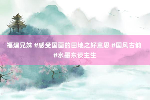 福建兄妹 #感受国画的田地之好意思 #国风古韵 #水墨东谈主生