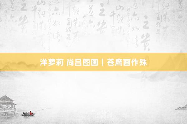洋萝莉 尚吕图画丨苍鹰画作殊