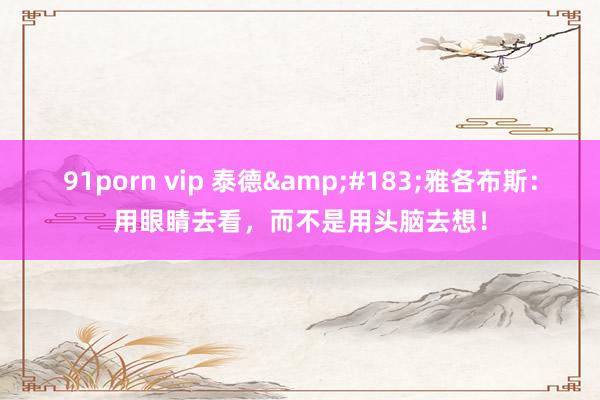 91porn vip 泰德&#183;雅各布斯：用眼睛去看，而不是用头脑去想！