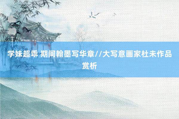 学妹超乖 期间翰墨写华章//大写意画家杜未作品赏析