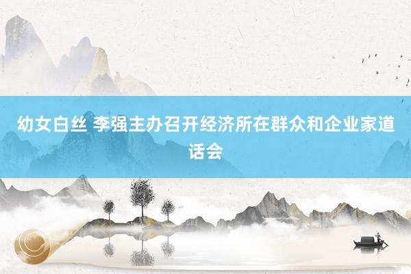 幼女白丝 李强主办召开经济所在群众和企业家道话会