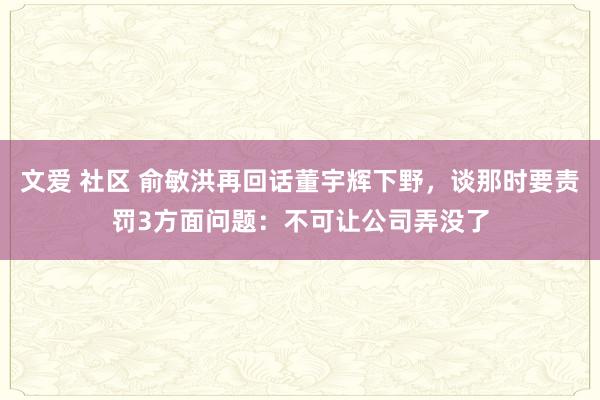 文爱 社区 俞敏洪再回话董宇辉下野，谈那时要责罚3方面问题：不可让公司弄没了