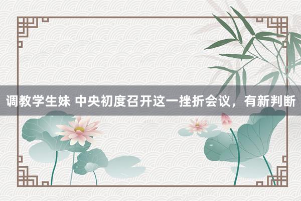 调教学生妹 中央初度召开这一挫折会议，有新判断