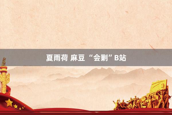 夏雨荷 麻豆 “会剿”B站