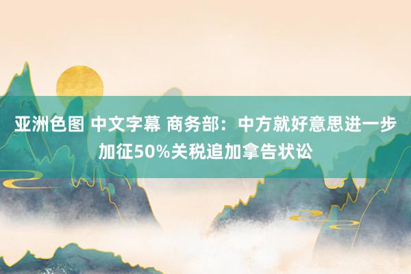 亚洲色图 中文字幕 商务部：中方就好意思进一步加征50%关税追加拿告状讼