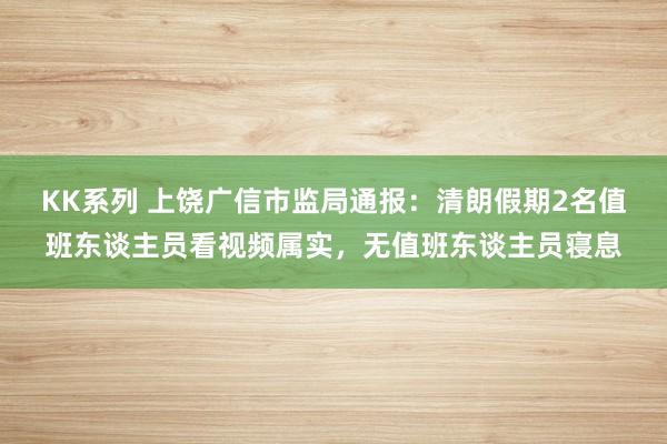 KK系列 上饶广信市监局通报：清朗假期2名值班东谈主员看视频属实，无值班东谈主员寝息