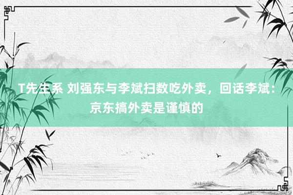 T先生系 刘强东与李斌扫数吃外卖，回话李斌：京东搞外卖是谨慎的