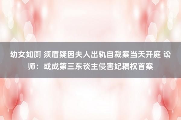 幼女如厕 须眉疑因夫人出轨自裁案当天开庭 讼师：或成第三东谈主侵害妃耦权首案