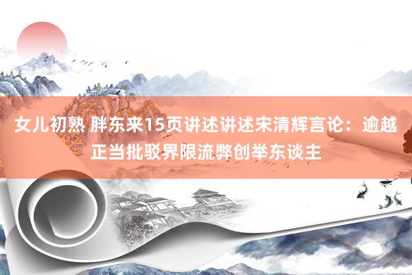 女儿初熟 胖东来15页讲述讲述宋清辉言论：逾越正当批驳界限流弊创举东谈主