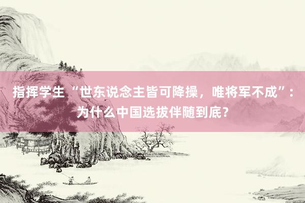 指挥学生 “世东说念主皆可降操，唯将军不成”：为什么中国选拔伴随到底？
