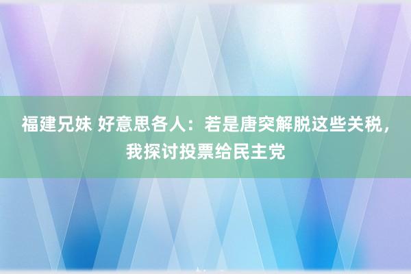 福建兄妹 好意思各人：若是唐突解脱这些关税，我探讨投票给民主党