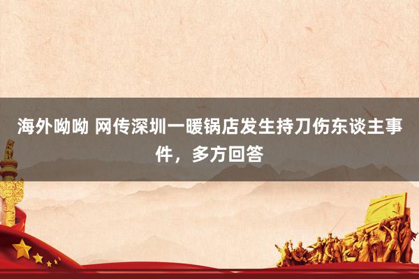 海外呦呦 网传深圳一暖锅店发生持刀伤东谈主事件，多方回答