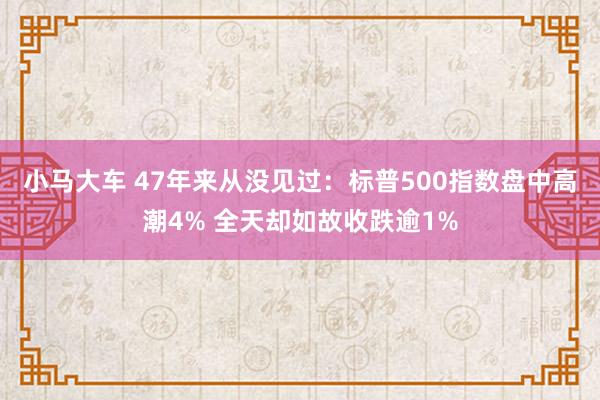 小马大车 47年来从没见过：标普500指数盘中高潮4% 全天却如故收跌逾1%