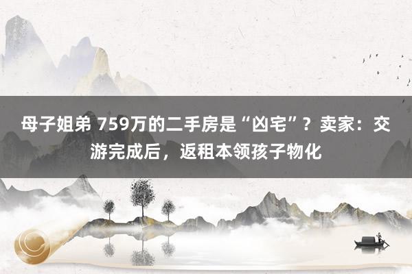 母子姐弟 759万的二手房是“凶宅”？卖家：交游完成后，返租本领孩子物化